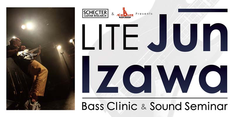 SCHECTER ＆ BASS HOUSE Presents - LITE“Jun Izawa”Bass Clinic ＆ Sound Seminar